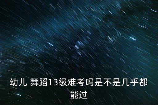 幼儿 舞蹈13级难考吗是不是几乎都能过
