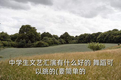  中学生文艺汇演有什么好的 舞蹈可以跳的(要简单的