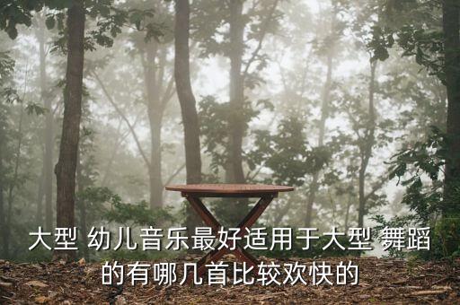 大型 幼儿音乐最好适用于大型 舞蹈的有哪几首比较欢快的