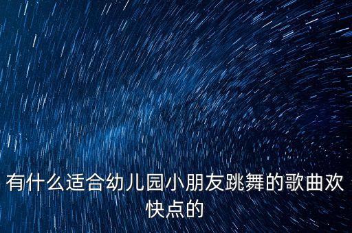 有什么适合幼儿园小朋友跳舞的歌曲欢快点的