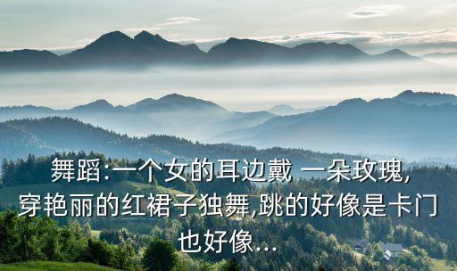  舞蹈:一个女的耳边戴 一朵玫瑰,穿艳丽的红裙子独舞,跳的好像是卡门也好像...