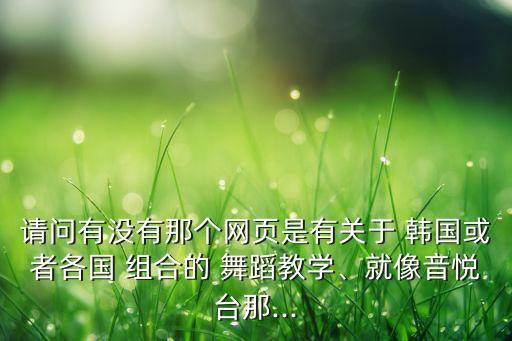 请问有没有那个网页是有关于 韩国或者各国 组合的 舞蹈教学、就像音悦台那...