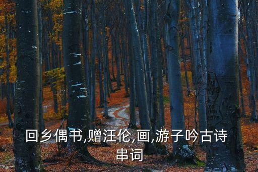回乡偶书,赠汪伦,画,游子吟古诗 串词