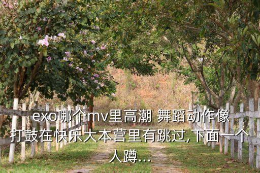  exo哪个mv里高潮 舞蹈动作像打鼓在快乐大本营里有跳过,下面一个人蹲...