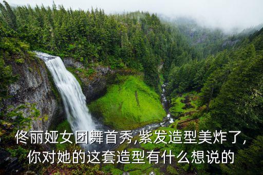 佟丽娅女团舞首秀,紫发造型美炸了,你对她的这套造型有什么想说的