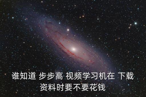 谁知道 步步高 视频学习机在 下载资料时要不要花钱