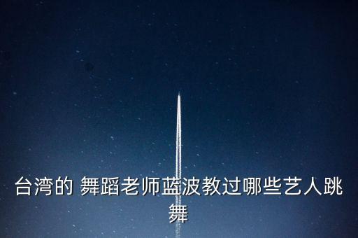 台湾的 舞蹈老师蓝波教过哪些艺人跳舞
