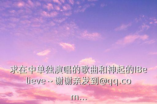 求在中单独演唱的歌曲和神起的IBelieve～谢谢亲发到@qq.com...
