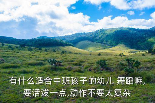 有什么适合中班孩子的幼儿 舞蹈嘛,要活泼一点,动作不要太复杂