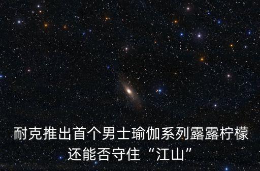  耐克推出首个男士瑜伽系列露露柠檬还能否守住“江山”