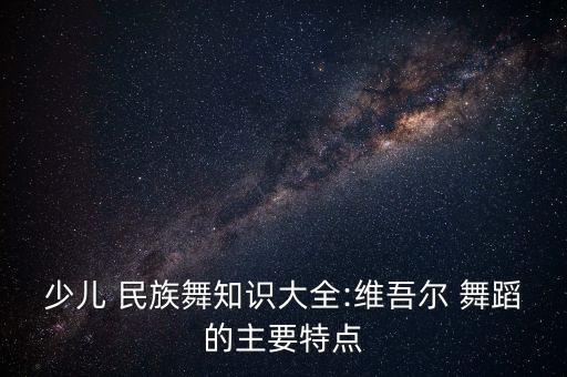 少儿 民族舞知识大全:维吾尔 舞蹈的主要特点