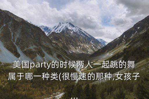 美国party的时候两人一起跳的舞属于哪一种类(很慢速的那种,女孩子...