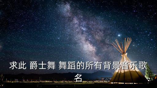 求此 爵士舞 舞蹈的所有背景音乐歌名