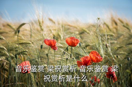  音乐鉴赏 梁祝赏析 音乐鉴赏 梁祝赏析是什么