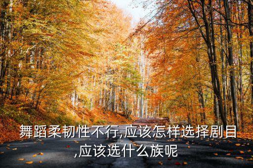  舞蹈柔韧性不行,应该怎样选择剧目,应该选什么族呢