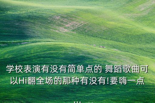 学校表演有没有简单点的 舞蹈歌曲可以Hi翻全场的那种有没有!要嗨一点...
