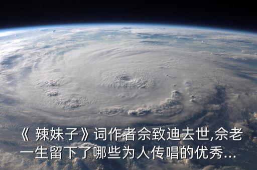 《 辣妹子》词作者佘致迪去世,佘老一生留下了哪些为人传唱的优秀...