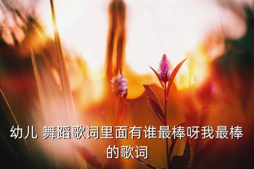 幼儿 舞蹈歌词里面有谁最棒呀我最棒的歌词