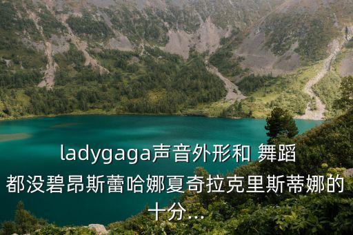 ladygaga声音外形和 舞蹈都没碧昂斯蕾哈娜夏奇拉克里斯蒂娜的十分...