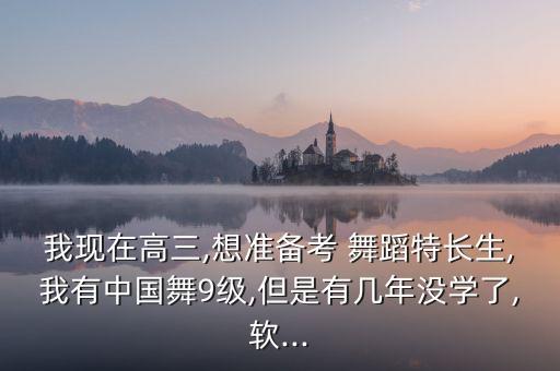 我现在高三,想准备考 舞蹈特长生,我有中国舞9级,但是有几年没学了,软...