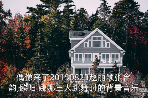 偶像来了20150823赵丽颖张含韵,欧阳 娜娜三人跳舞时的背景音乐