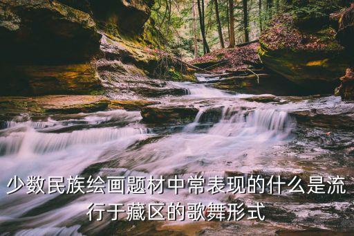 少数民族绘画题材中常表现的什么是流行于藏区的歌舞形式