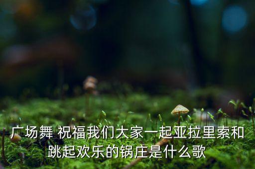 广场舞 祝福我们大家一起亚拉里索和跳起欢乐的锅庄是什么歌