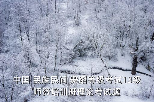 中国 民族民间 舞蹈等级考试13级师资培训班理论考试题