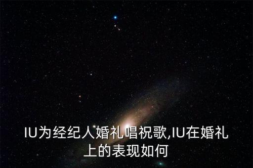 IU为经纪人婚礼唱祝歌,IU在婚礼上的表现如何