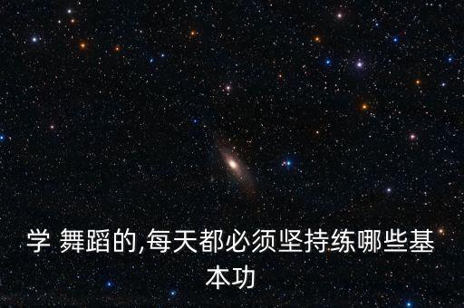 学 舞蹈的,每天都必须坚持练哪些基本功