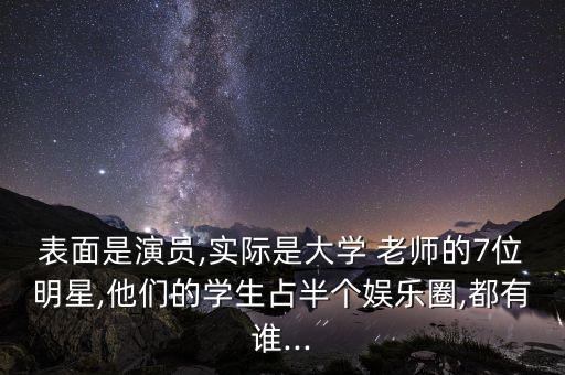 表面是演员,实际是大学 老师的7位明星,他们的学生占半个娱乐圈,都有谁...