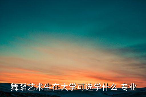  舞蹈艺术生在大学可选学什么 专业