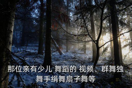 那位亲有少儿 舞蹈的 视频、群舞独舞手绢舞扇子舞等