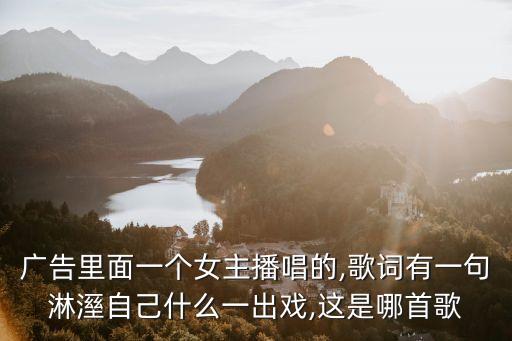 广告里面一个女主播唱的,歌词有一句淋溼自己什么一出戏,这是哪首歌