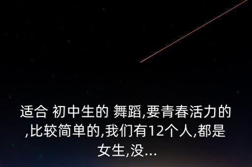 适合 初中生的 舞蹈,要青春活力的,比较简单的,我们有12个人,都是 女生,没...