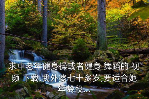 求中老年健身操或者健身 舞蹈的 视频 下载,我外婆七十多岁,要适合她年龄段...