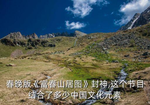 春晚版《富春山居图》封神,这个节目结合了多少中国文化元素