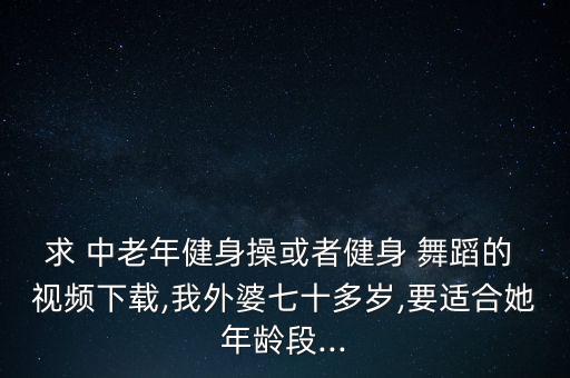 求 中老年健身操或者健身 舞蹈的 视频下载,我外婆七十多岁,要适合她年龄段...