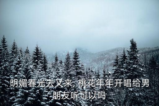 明媚春光去又来, 桃花年年开唱给男朋友听可以吗