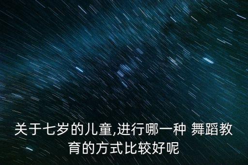 关于七岁的儿童,进行哪一种 舞蹈教育的方式比较好呢