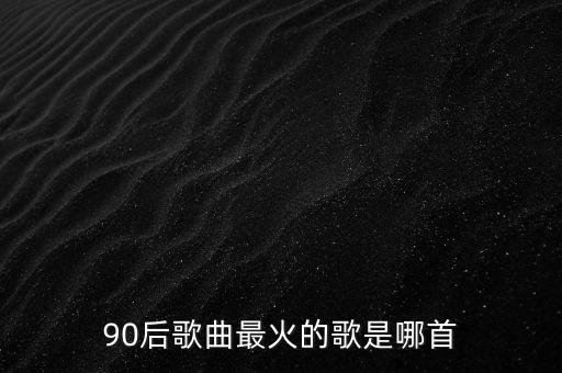 90后歌曲最火的歌是哪首