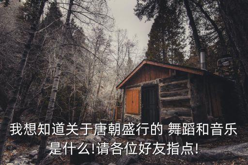 我想知道关于唐朝盛行的 舞蹈和音乐是什么!请各位好友指点!