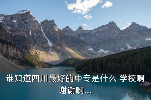 谁知道四川最好的中专是什么 学校啊谢谢啊...