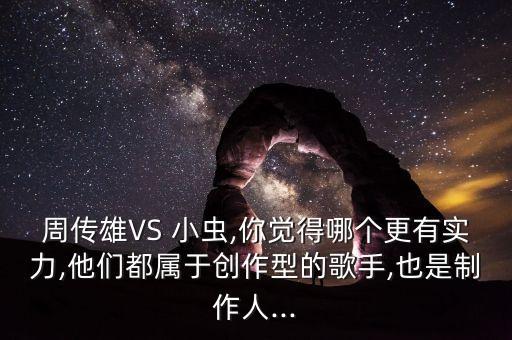 周传雄VS 小虫,你觉得哪个更有实力,他们都属于创作型的歌手,也是制作人...