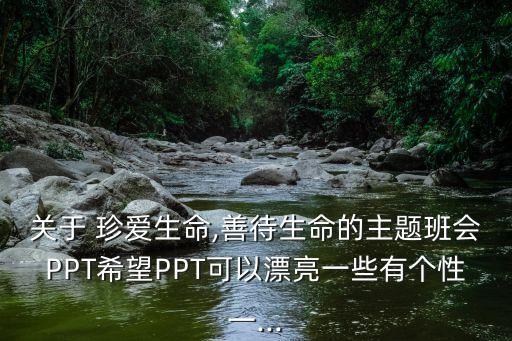 关于 珍爱生命,善待生命的主题班会PPT希望PPT可以漂亮一些有个性一...