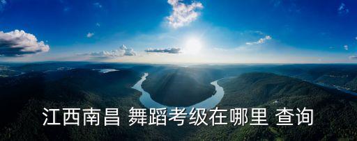 江西南昌 舞蹈考级在哪里 查询