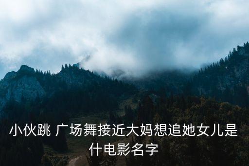 小伙跳 广场舞接近大妈想追她女儿是什电影名字