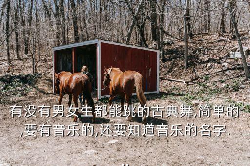 有没有男女生都能跳的古典舞,简单的,要有音乐的,还要知道音乐的名字...