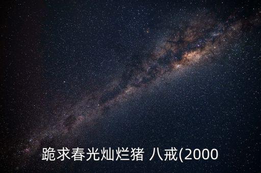 跪求春光灿烂猪 八戒(2000