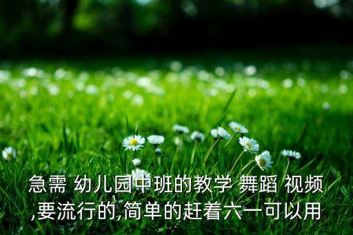 急需 幼儿园中班的教学 舞蹈 视频,要流行的,简单的赶着六一可以用